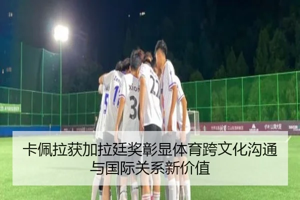 卡佩拉获加拉廷奖彰显体育跨文化沟通与国际关系新价值